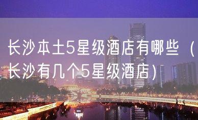 长沙本土5星级酒店有哪些（长沙有几个5星级酒店）