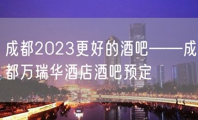 成都2023更好的酒吧——成都万瑞华酒店酒吧预定