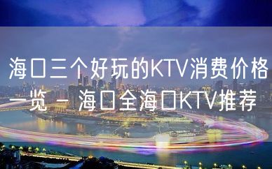 海口三个好玩的KTV消费价格一览 – 海口全海口KTV推荐