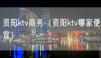 资阳ktv商务（资阳ktv哪家便宜）