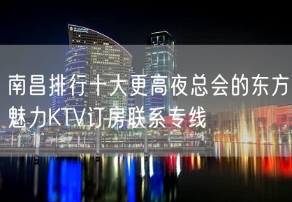 南昌排行十大更高夜总会的东方魅力KTV订房联系专线