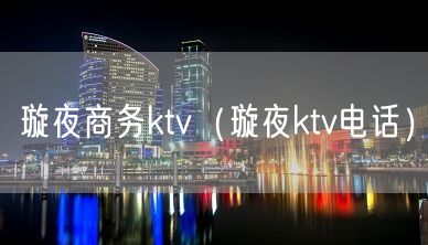 璇夜商务ktv（璇夜ktv电话）