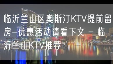 临沂兰山区奥斯汀KTV提前留房-优惠活动请看下文 – 临沂兰山KTV推荐