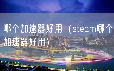 哪个加速器好用（steam哪个加速器好用）