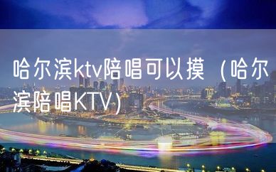 哈尔滨ktv陪唱可以摸（哈尔滨陪唱KTV）