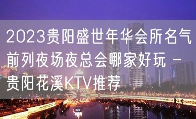 2023贵阳盛世年华会所名气前列夜场夜总会哪家好玩 – 贵阳花溪KTV推荐