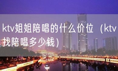 ktv姐姐陪唱的什么价位（ktv找陪唱多少钱）