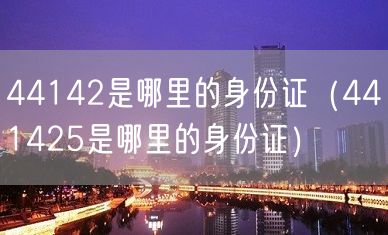 44142是哪里的身份证（441425是哪里的身份证）