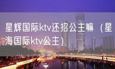 星辉国际ktv还招公主嘛（星海国际ktv公主）