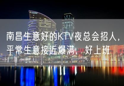 南昌生意好的KTV夜总会招人，平常生意接近爆满，好上班