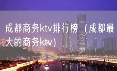 成都商务ktv排行榜（成都最大的商务ktv）