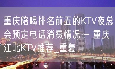 重庆陪喝排名前五的KTV夜总会预定电话消费情况 – 重庆江北KTV推荐_重复