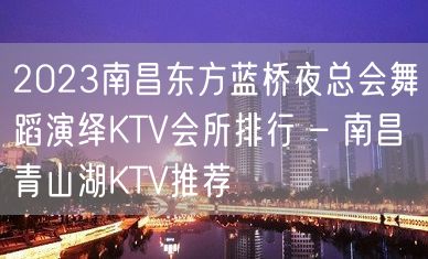 2023南昌东方蓝桥夜总会舞蹈演绎KTV会所排行 – 南昌青山湖KTV推荐