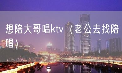 想陪大哥唱ktv（老公去找陪唱）