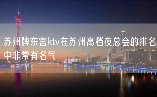 苏州牌东宫ktv在苏州高档夜总会的排名中非常有名气