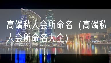 高端私人会所命名（高端私人会所命名大全）