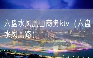 六盘水凤凰山商务ktv（六盘水凤凰路）