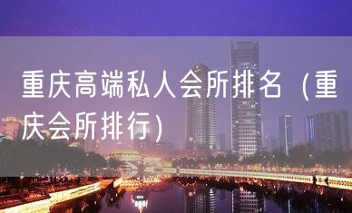 重庆高端私人会所排名（重庆会所排行）