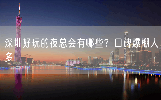 深圳好玩的夜总会有哪些？口碑爆棚人多