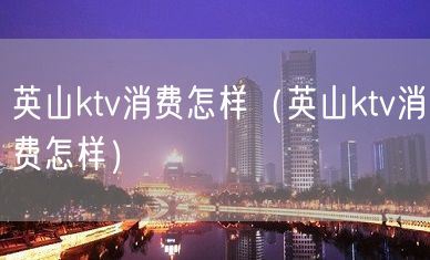 英山ktv消费怎样（英山ktv消费怎样）