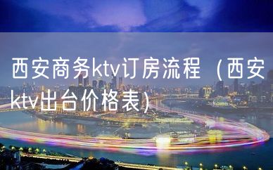 西安商务ktv订房流程（西安ktv出台价格表）