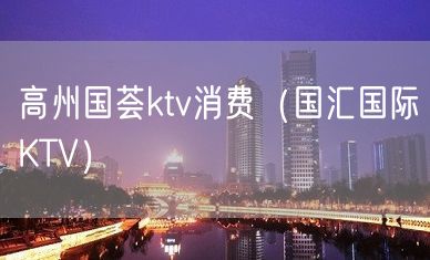 高州国荟ktv消费（国汇国际KTV）