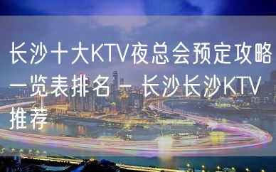 长沙十大KTV夜总会预定攻略一览表排名 – 长沙长沙KTV推荐