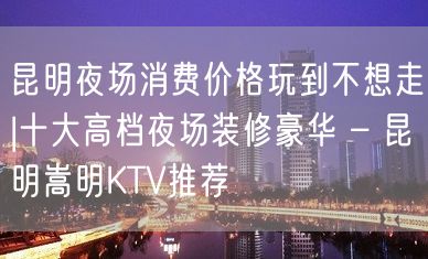 昆明夜场消费价格玩到不想走|十大高档夜场装修豪华 – 昆明嵩明KTV推荐