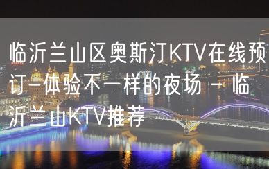 临沂兰山区奥斯汀KTV在线预订-体验不一样的夜场 – 临沂兰山KTV推荐