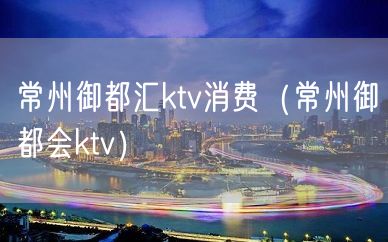 常州御都汇ktv消费（常州御都会ktv）