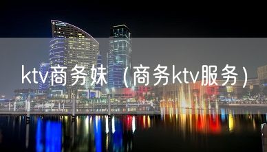 ktv商务妹（商务ktv服务）