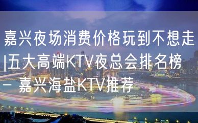 嘉兴夜场消费价格玩到不想走|五大高端KTV夜总会排名榜 – 嘉兴海盐KTV推荐