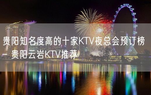 贵阳知名度高的十家KTV夜总会预订榜 – 贵阳云岩KTV推荐