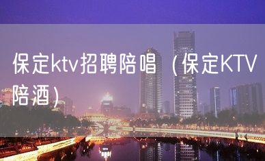 保定ktv招聘陪唱（保定KTV陪酒）