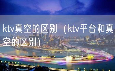 ktv真空的区别（ktv平台和真空的区别）