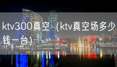 ktv300真空（ktv真空场多少钱一台）