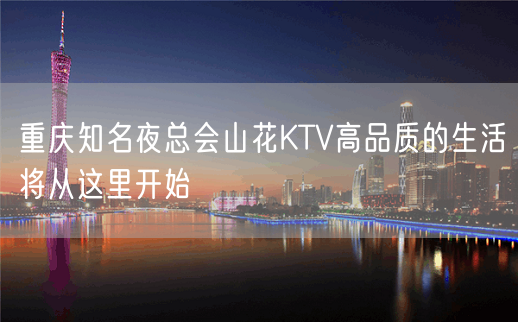 重庆知名夜总会山花KTV高品质的生活将从这里开始