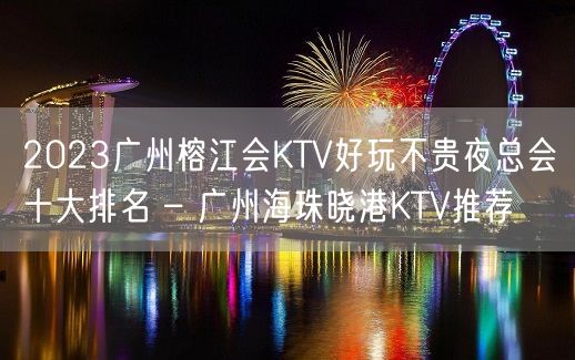 2023广州榕江会KTV好玩不贵夜总会十大排名 – 广州海珠晓港KTV推荐