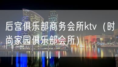 后宫俱乐部商务会所ktv（时尚家园俱乐部会所）