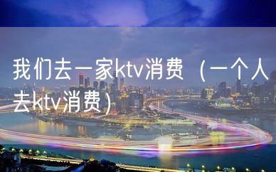 我们去一家ktv消费（一个人去ktv消费）