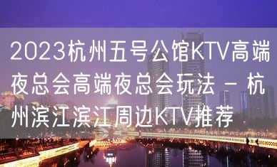 2023杭州五号公馆KTV高端夜总会高端夜总会玩法 – 杭州滨江滨江周边KTV推荐