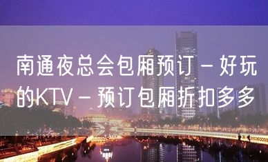 南通夜总会包厢预订－好玩的KTV－预订包厢折扣多多