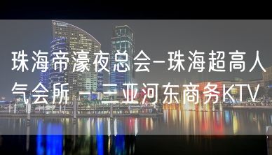 珠海帝濠夜总会-珠海超高人气会所 – 三亚河东商务KTV