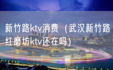 新竹路ktv消费（武汉新竹路红磨坊ktv还在吗）