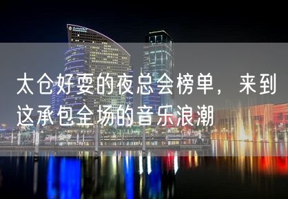 太仓好耍的夜总会榜单，来到这承包全场的音乐浪潮