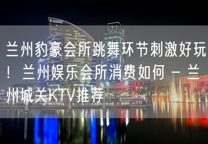 兰州豹豪会所跳舞环节刺激好玩！兰州娱乐会所消费如何 – 兰州城关KTV推荐