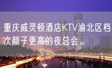 重庆威灵顿酒店KTV渝北区档次颜子更高的夜总会。