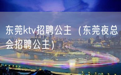 东莞ktv招聘公主（东莞夜总会招聘公主）