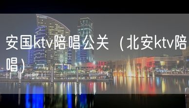 安国ktv陪唱公关（北安ktv陪唱）