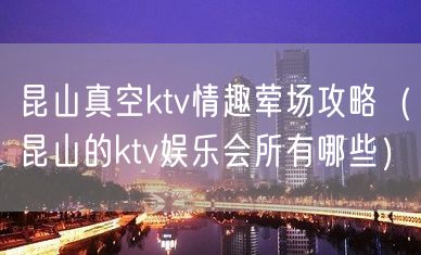 昆山真空ktv情趣荤场攻略（昆山的ktv娱乐会所有哪些）